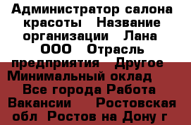 Администратор салона красоты › Название организации ­ Лана, ООО › Отрасль предприятия ­ Другое › Минимальный оклад ­ 1 - Все города Работа » Вакансии   . Ростовская обл.,Ростов-на-Дону г.